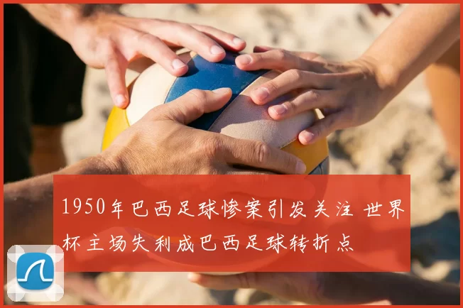 1950年巴西足球惨案引发关注 世界杯主场失利成巴西足球转折点
