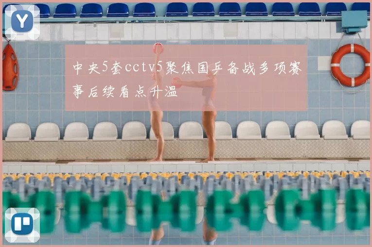 中央5套cctv5聚焦国乒备战多项赛事后续看点升温