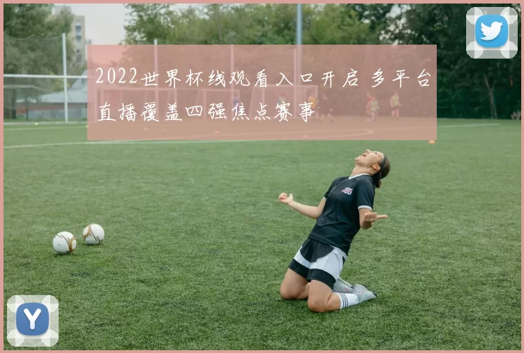 2022世界杯线观看入口开启 多平台直播覆盖四强焦点赛事