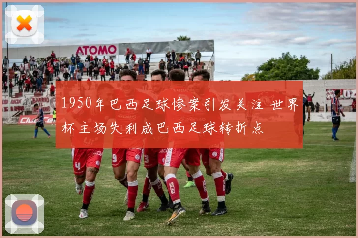 1950年巴西足球惨案引发关注 世界杯主场失利成巴西足球转折点
