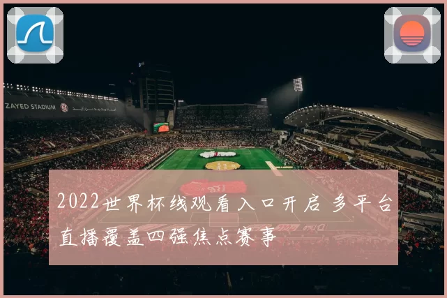 2022世界杯线观看入口开启 多平台直播覆盖四强焦点赛事
