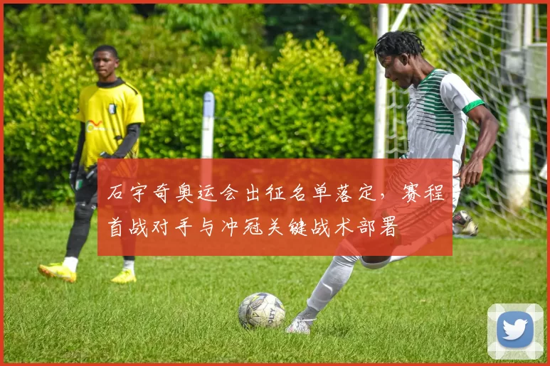 石宇奇奥运会出征名单落定，赛程首战对手与冲冠关键战术部署