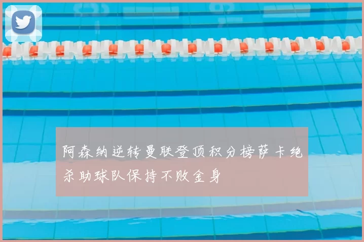 阿森纳逆转曼联登顶积分榜萨卡绝杀助球队保持不败金身