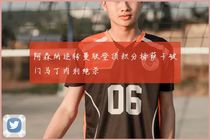 阿森纳逆转曼联登顶积分榜萨卡破门马丁内利绝杀