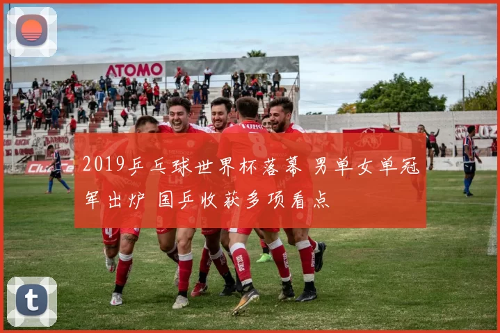 2019乒乓球世界杯落幕 男单女单冠军出炉 国乒收获多项看点