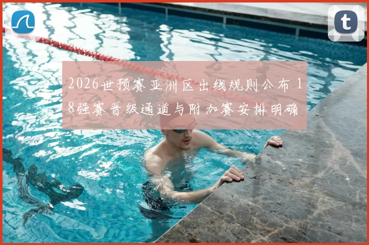2026世预赛亚洲区出线规则公布 18强赛晋级通道与附加赛安排明确
