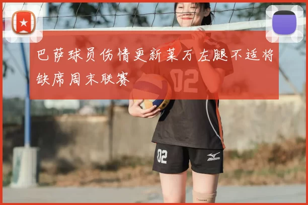 巴萨球员伤情更新莱万左腿不适将缺席周末联赛