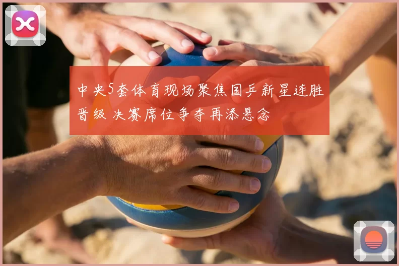 中央5套体育现场聚焦国乒新星连胜晋级 决赛席位争夺再添悬念