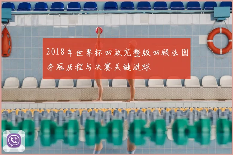 2018年世界杯回放完整版回顾法国夺冠历程与决赛关键进球