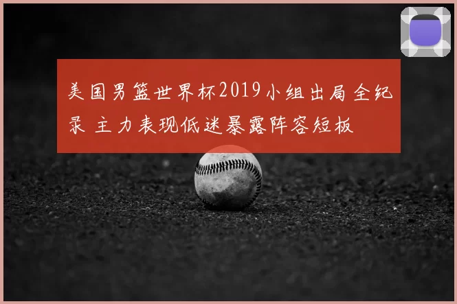 美国男篮世界杯2019小组出局全纪录 主力表现低迷暴露阵容短板