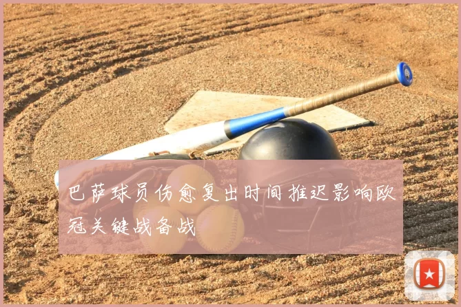 巴萨球员伤愈复出时间推迟影响欧冠关键战备战