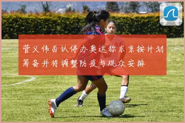 菅义伟否认停办奥运称东京按计划筹备并将调整防疫与观众安排