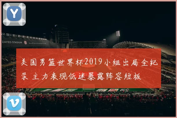 美国男篮世界杯2019小组出局全纪录 主力表现低迷暴露阵容短板