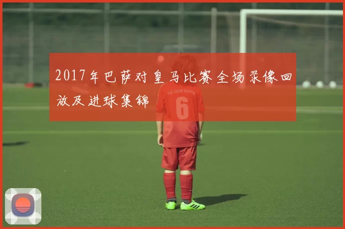 2017年巴萨对皇马比赛全场录像回放及进球集锦
