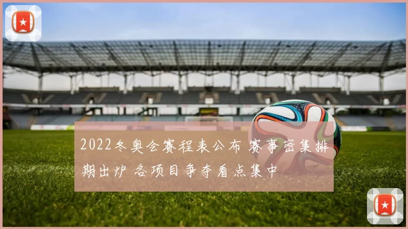 2022冬奥会赛程表公布 赛事密集排期出炉 各项目争夺看点集中