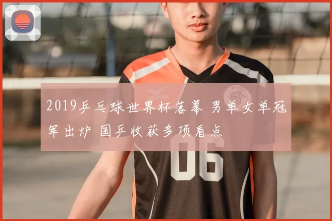 2019乒乓球世界杯落幕 男单女单冠军出炉 国乒收获多项看点