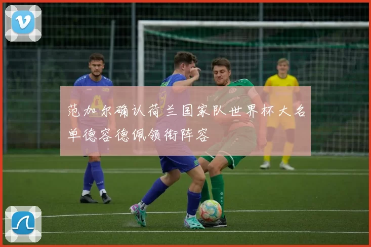 范加尔确认荷兰国家队世界杯大名单德容德佩领衔阵容