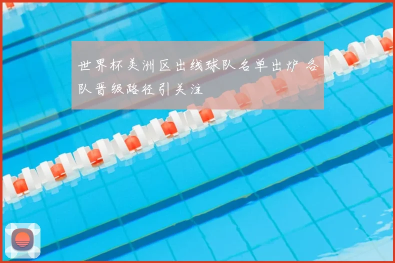世界杯美洲区出线球队名单出炉 各队晋级路径引关注