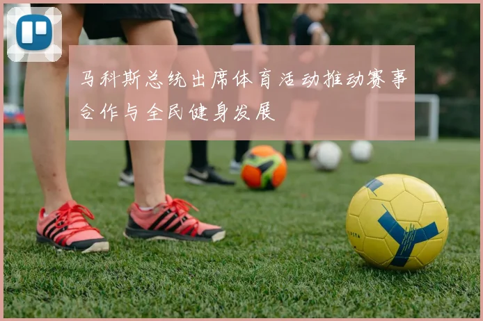 马科斯总统出席体育活动推动赛事合作与全民健身发展