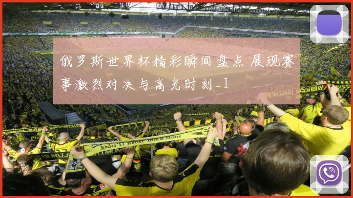 俄罗斯世界杯精彩瞬间盘点 展现赛事激烈对决与高光时刻_1