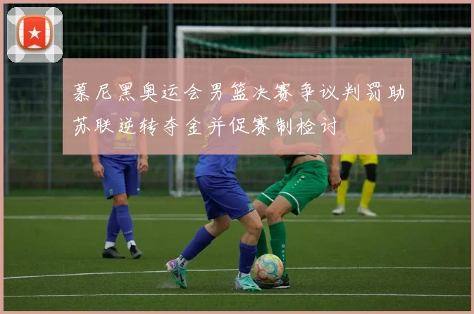 慕尼黑奥运会男篮决赛争议判罚助苏联逆转夺金并促赛制检讨