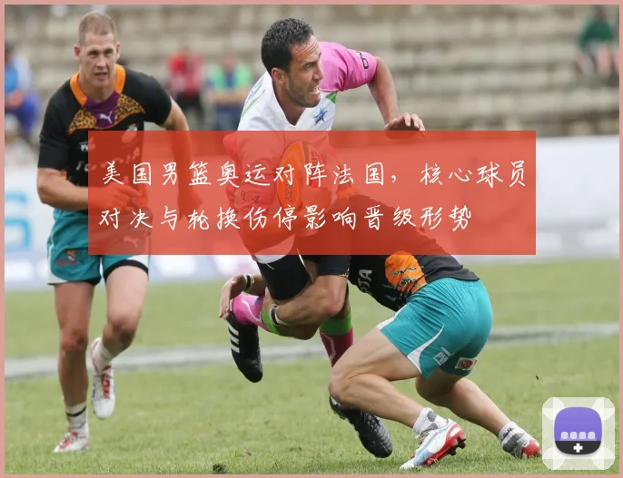 美国男篮奥运对阵法国，核心球员对决与轮换伤停影响晋级形势