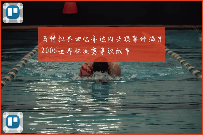 马特拉齐回忆齐达内头顶事件揭开2006世界杯决赛争议细节