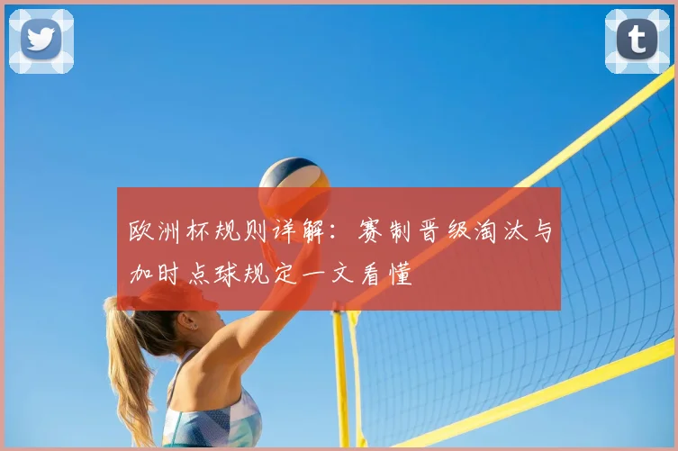 欧洲杯规则详解:赛制晋级淘汰与加时点球规定一文看懂
