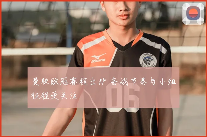 曼联欧冠赛程出炉 备战节奏与小组征程受关注