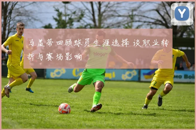 马盖蒂回顾球员生涯选择 谈职业转折与赛场影响