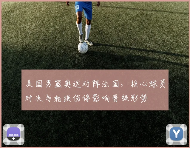 美国男篮奥运对阵法国，核心球员对决与轮换伤停影响晋级形势