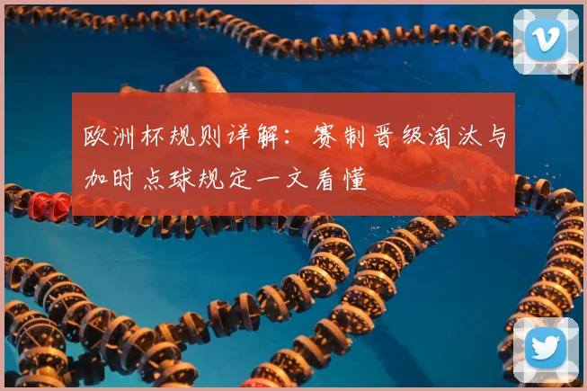 欧洲杯规则详解:赛制晋级淘汰与加时点球规定一文看懂