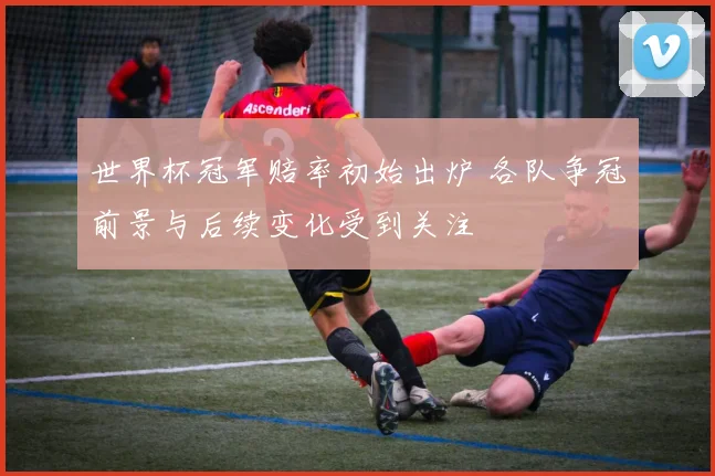 世界杯冠军赔率初始出炉 各队争冠前景与后续变化受到关注
