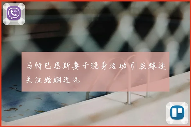 马特巴恩斯妻子现身活动 引发球迷关注婚姻近况