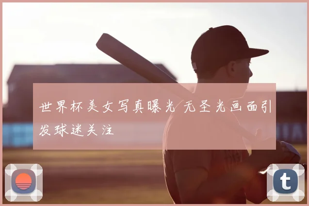 世界杯美女写真曝光 无圣光画面引发球迷关注
