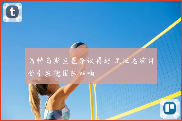 马特乌斯巨星争议再起 足坛名宿评价引发德国队回响