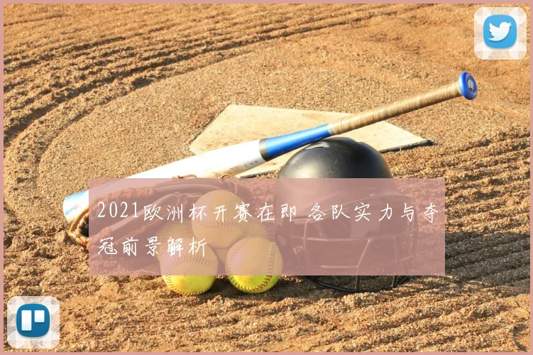 2021欧洲杯开赛在即 各队实力与夺冠前景解析