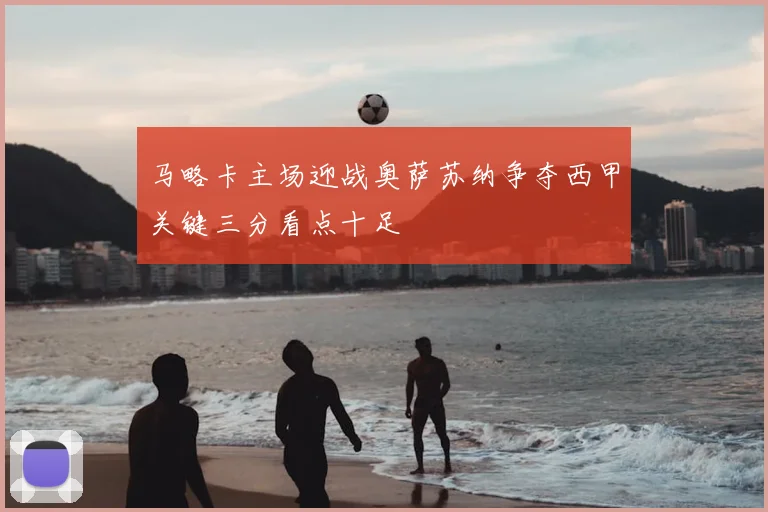 马略卡主场迎战奥萨苏纳争夺西甲关键三分看点十足