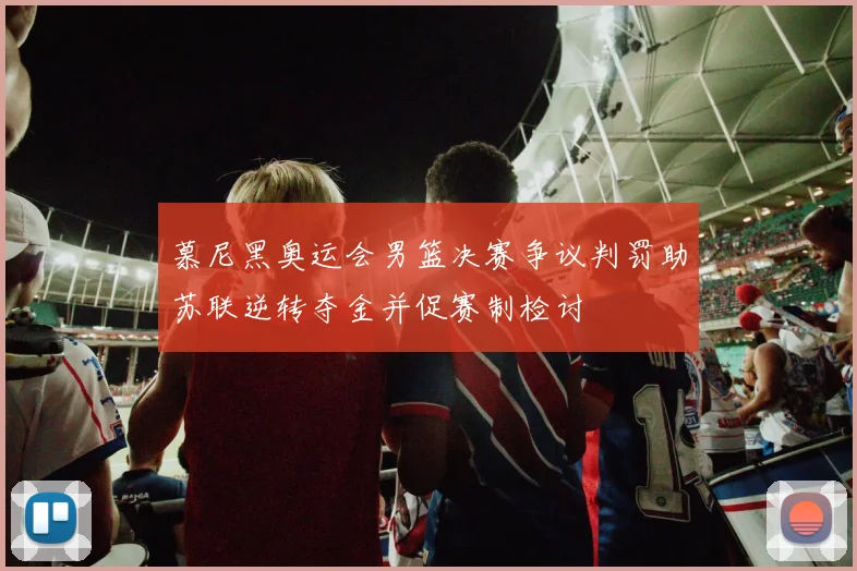 慕尼黑奥运会男篮决赛争议判罚助苏联逆转夺金并促赛制检讨